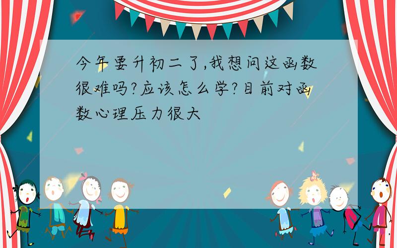 今年要升初二了,我想问这函数很难吗?应该怎么学?目前对函数心理压力很大