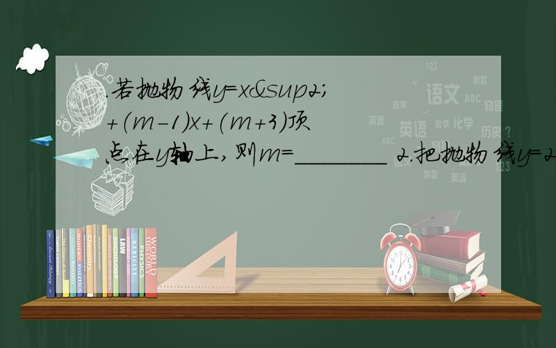 .若抛物线y=x²+（m-1）x+(m+3)顶点在y轴上,则m=_______ 2.把抛物线y=2分之1x²向左平移两个单位