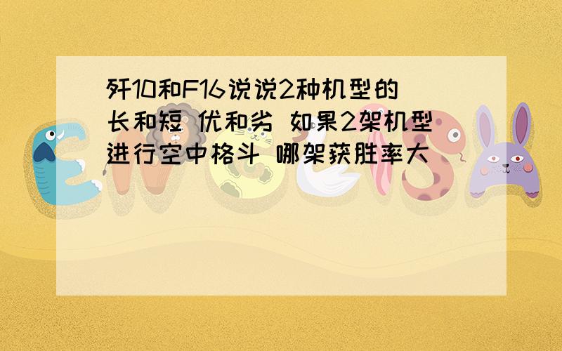 歼10和F16说说2种机型的长和短 优和劣 如果2架机型进行空中格斗 哪架获胜率大