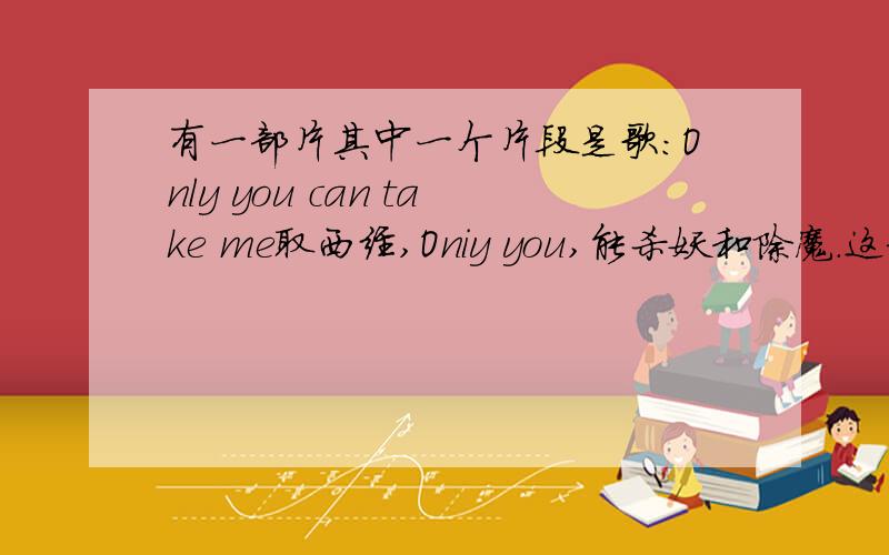 有一部片其中一个片段是歌：Only you can take me取西经,Oniy you,能杀妖和除魔.这部片叫什么?不要复制的,要写得详细...告诉得越快,悬赏就越高.先赏5.