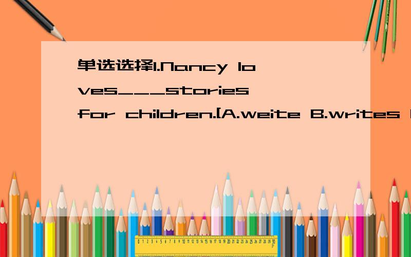 单选选择1.Nancy loves___stories for children.[A.weite B.writes C.to weite D.wrote] 2.What do you ___this new club?--It's nice and big.[A.get to B.think of C.live to D.go to] 3.It usually takes about ten minutes___ to school.[A.by bike B.on a bike