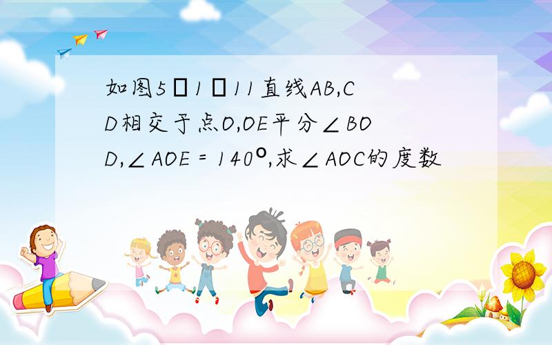 如图5―1―11直线AB,CD相交于点O,OE平分∠BOD,∠AOE＝140º,求∠AOC的度数