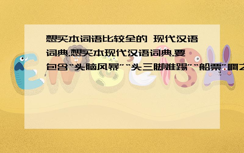 想买本词语比较全的 现代汉语词典.想买本现代汉语词典.要包含“头脑风暴”“头三脚难踢”“船票”啊之类的这些比较全面并前卫的词语,买哪本好呢?