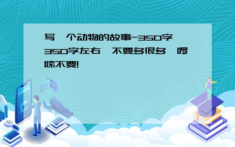 写一个动物的故事~350字,350字左右,不要多很多,啰嗦不要!