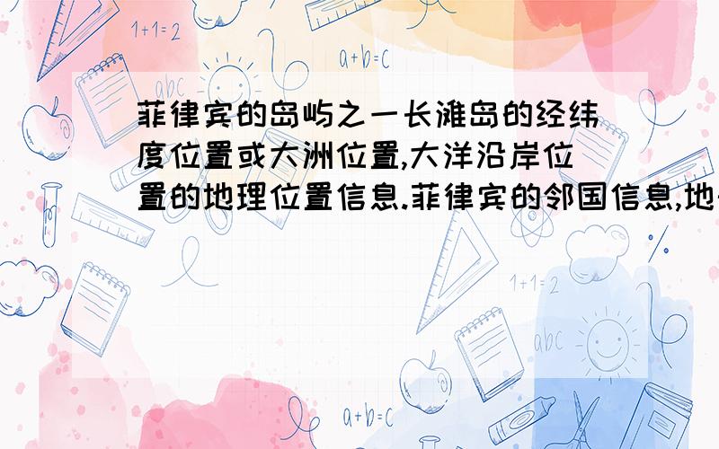 菲律宾的岛屿之一长滩岛的经纬度位置或大洲位置,大洋沿岸位置的地理位置信息.菲律宾的邻国信息,地形特征,气候特征,经济发张情况,景点介绍,风俗习惯介绍等.全文字在300字以上.