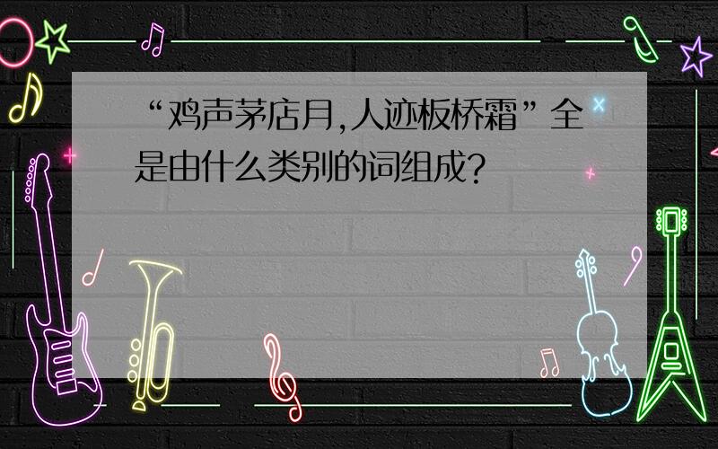 “鸡声茅店月,人迹板桥霜”全是由什么类别的词组成?