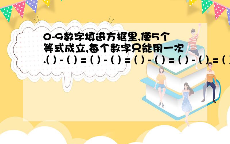 0-9数字填进方框里,使5个等式成立,每个数字只能用一次.( ) - ( ) = ( ) - ( ) = ( ) - ( ) = ( ) - ( ) = ( ) - ( )