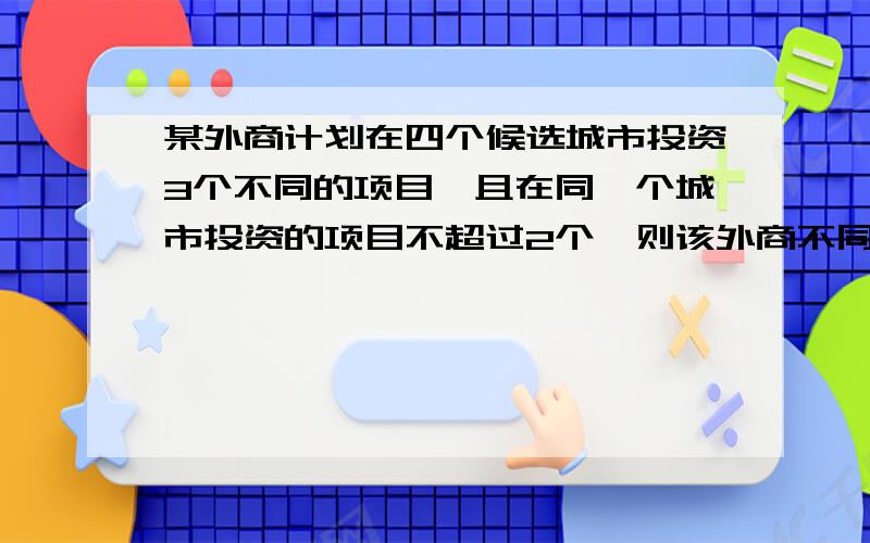 某外商计划在四个候选城市投资3个不同的项目,且在同一个城市投资的项目不超过2个,则该外商不同的投资方案有?