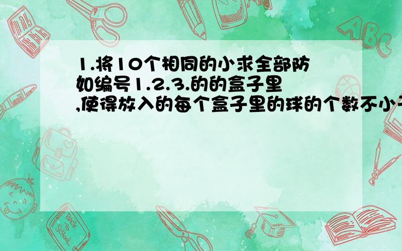 1.将10个相同的小求全部防如编号1.2.3.的的盒子里,使得放入的每个盒子里的球的个数不小于盒子的编号.则不同的放法有几种?2.6人坐到9个座位的一排位置上,若3个是空位.恰有2个空位相邻.共有