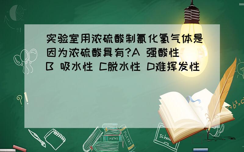 实验室用浓硫酸制氯化氢气体是因为浓硫酸具有?A 强酸性 B 吸水性 C脱水性 D难挥发性