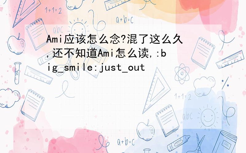 Ami应该怎么念?混了这么久,还不知道Ami怎么读,:big_smile:just_out