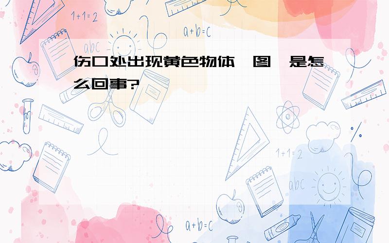 伤口处出现黄色物体【图】是怎么回事?