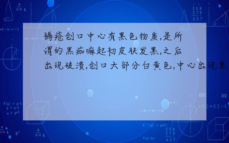 褥疮创口中心有黑色物质,是所谓的黒痂嘛起初皮肤发黑,之后出现破溃,创口大部分白黄色,中心出现黑色物质,感觉稍硬,是否就是黒痂,是否就是说黑色的物质下面已经出现了更严重的破溃,该