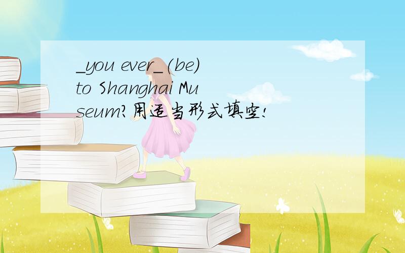 _you ever_(be)to Shanghai Museum?用适当形式填空!