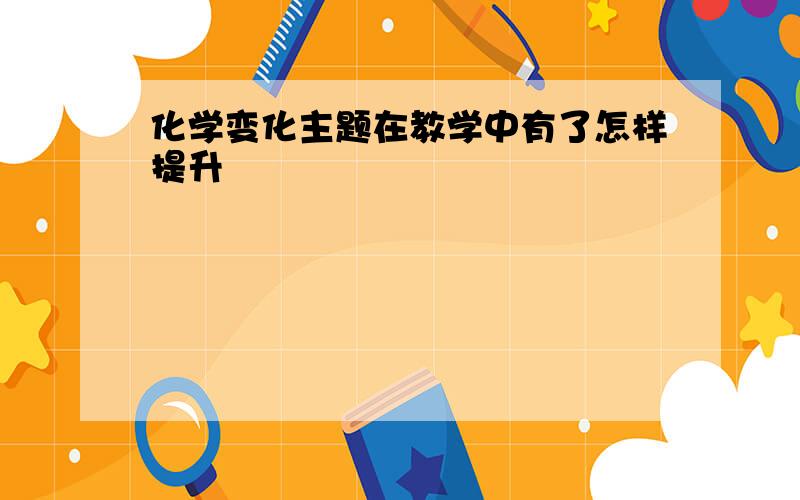 化学变化主题在教学中有了怎样提升