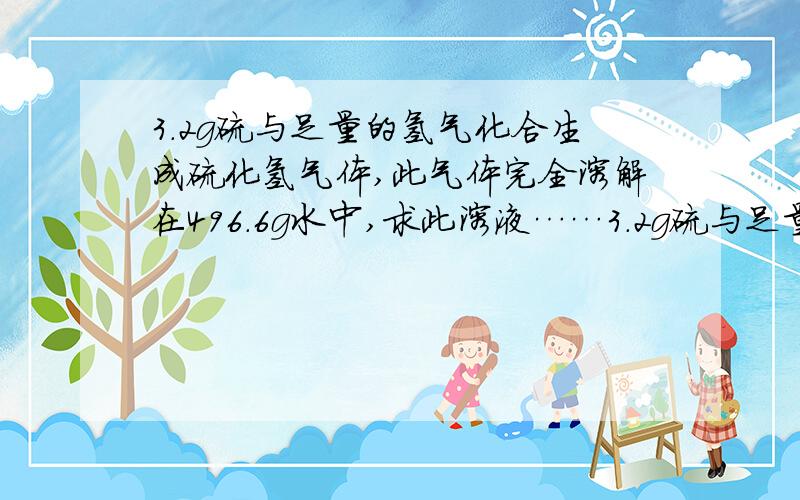 3.2g硫与足量的氢气化合生成硫化氢气体,此气体完全溶解在496.6g水中,求此溶液……3.2g硫与足量的氢气化合生成硫化氢气体,此气体完全溶解在496.6g水中,求此溶液（密度为1.02g/cm3）的物质的量