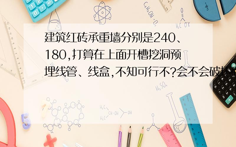 建筑红砖承重墙分别是240、180,打算在上面开槽挖洞预埋线管、线盒,不知可行不?会不会破坏砖墙的承重结广东地区农村房,砖混结构,两层半高,底层为240墙,二层为180墙,墙体开槽的话会有什么