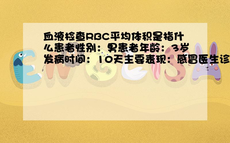 血液检查RBC平均体积是指什么患者性别：男患者年龄：3岁发病时间：10天主要表现：感冒医生诊断及化验结果：血液检查RBC平均体积为8.7