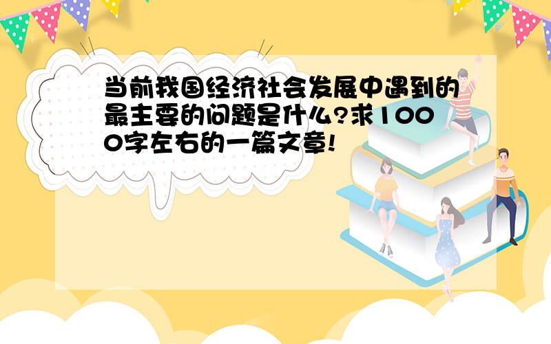 当前我国经济社会发展中遇到的最主要的问题是什么?求1000字左右的一篇文章!