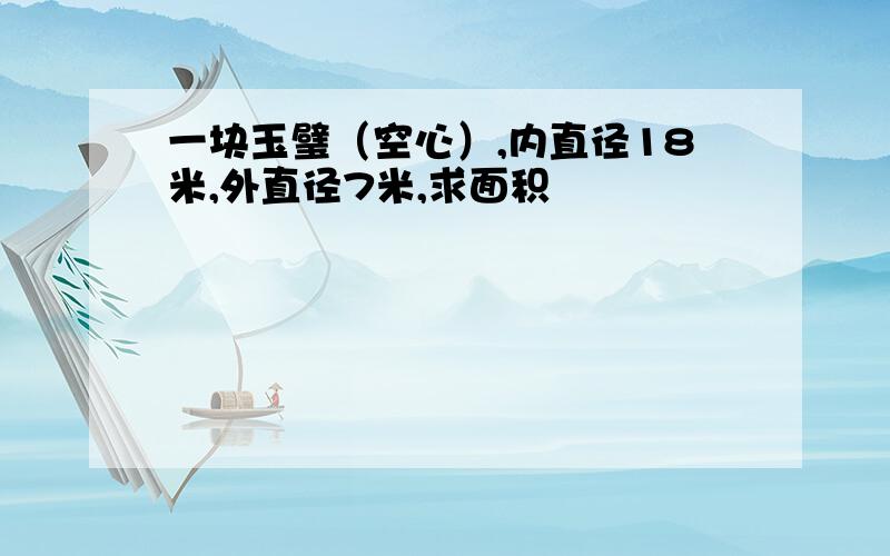 一块玉璧（空心）,内直径18米,外直径7米,求面积