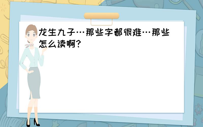 龙生九子…那些字都很难…那些怎么读啊?