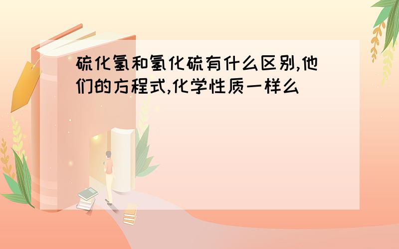 硫化氢和氢化硫有什么区别,他们的方程式,化学性质一样么