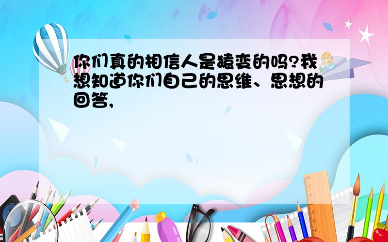 你们真的相信人是猿变的吗?我想知道你们自己的思维、思想的回答,