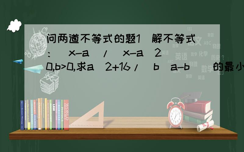 问两道不等式的题1）解不等式：(x-a)/(x-a^2)0,b>0,求a^2+16/[b(a-b)]的最小值