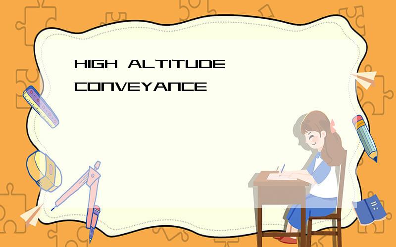 HIGH ALTITUDE CONVEYANCE