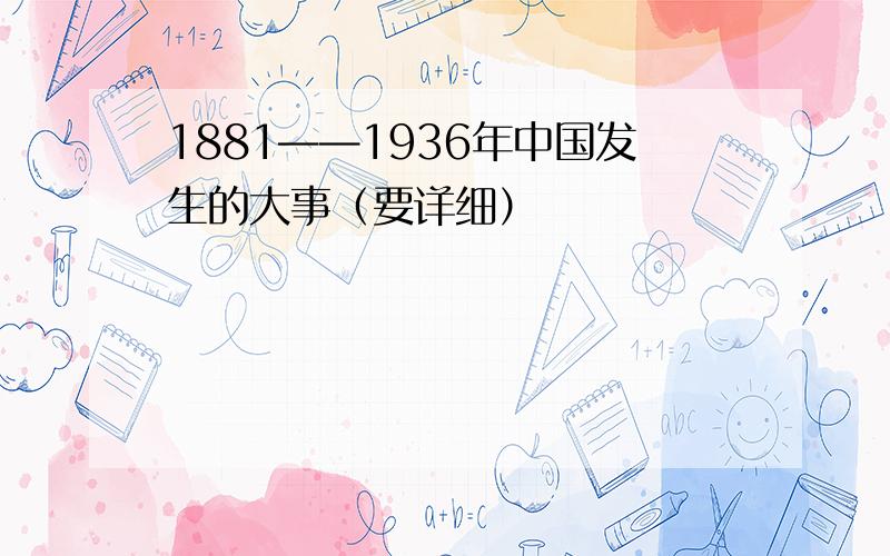 1881——1936年中国发生的大事（要详细）