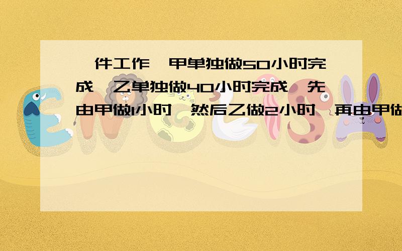 一件工作,甲单独做50小时完成,乙单独做40小时完成,先由甲做1小时,然后乙做2小时,再由甲做3小时,接着乙做4小时.两人如此交替工作,完成这件工作共需多少小时?