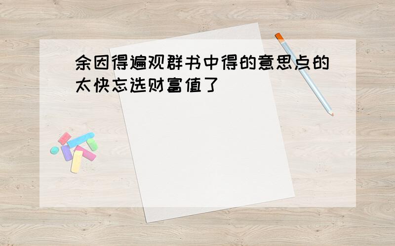 余因得遍观群书中得的意思点的太快忘选财富值了