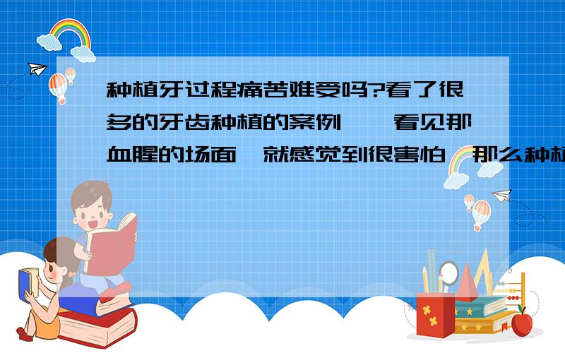 种植牙过程痛苦难受吗?看了很多的牙齿种植的案例,一看见那血腥的场面,就感觉到很害怕,那么种植牙过程难受吗?