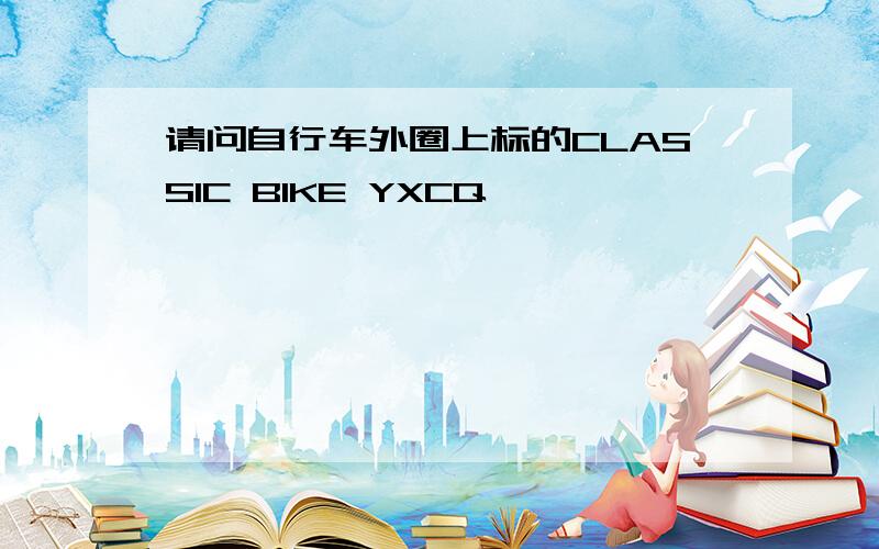 请问自行车外圈上标的CLASSIC BIKE YXCQ