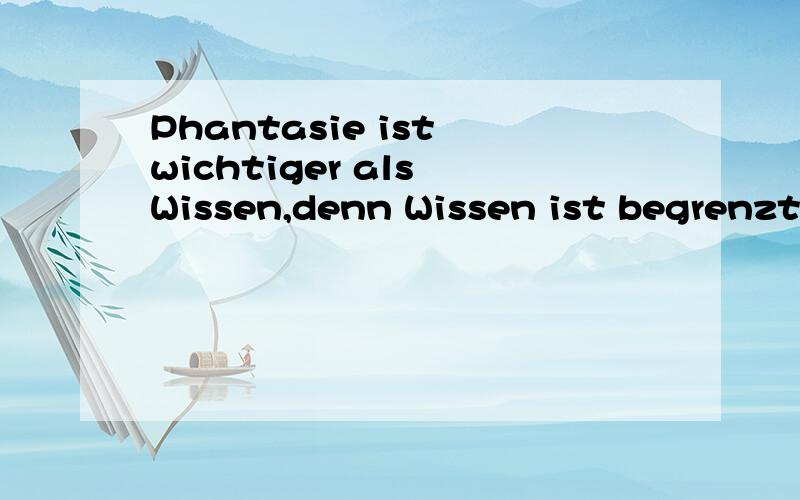 Phantasie ist wichtiger als Wissen,denn Wissen ist begrenzt