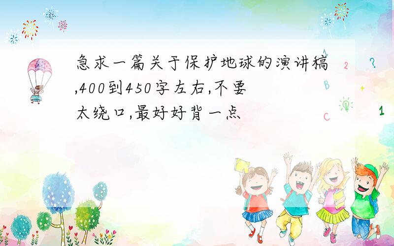 急求一篇关于保护地球的演讲稿,400到450字左右,不要太绕口,最好好背一点