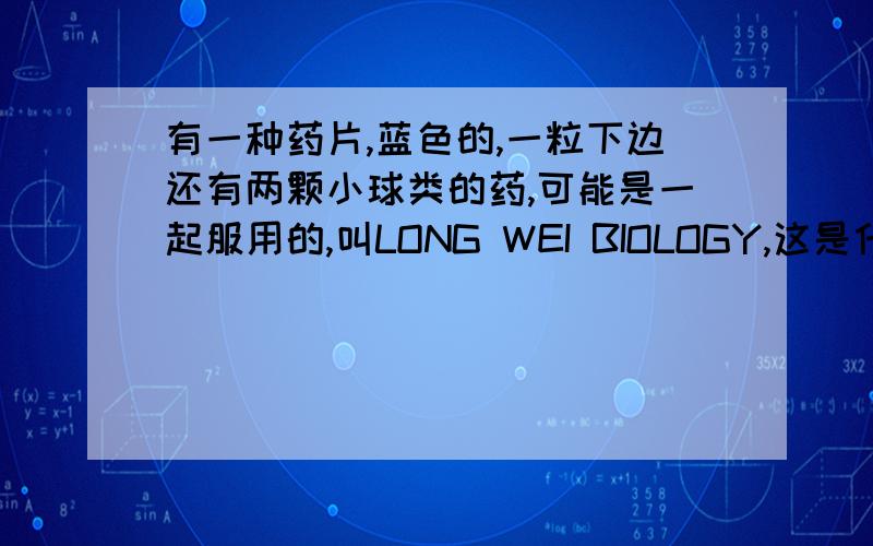 有一种药片,蓝色的,一粒下边还有两颗小球类的药,可能是一起服用的,叫LONG WEI BIOLOGY,这是什么药?蓝色的大药片,长条形状,药片上还挖有一条龙,下面有两个小球状的绿色药粒.