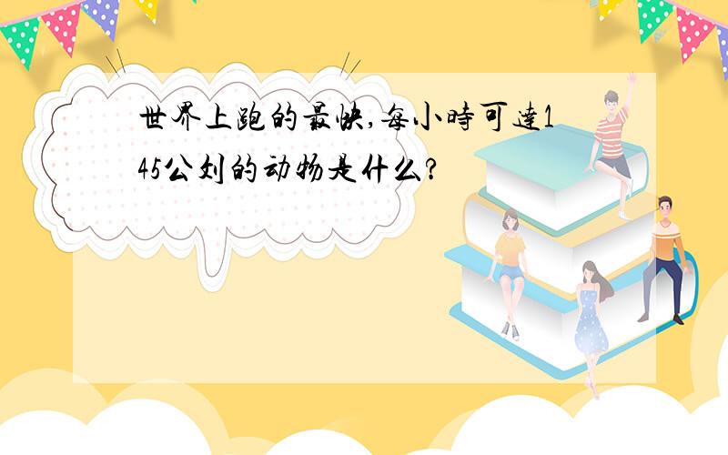 世界上跑的最快,每小时可达145公刘的动物是什么?