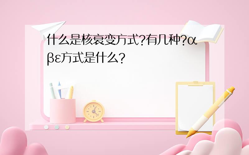 什么是核衰变方式?有几种?αβε方式是什么?