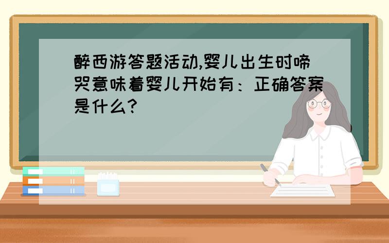 醉西游答题活动,婴儿出生时啼哭意味着婴儿开始有：正确答案是什么?