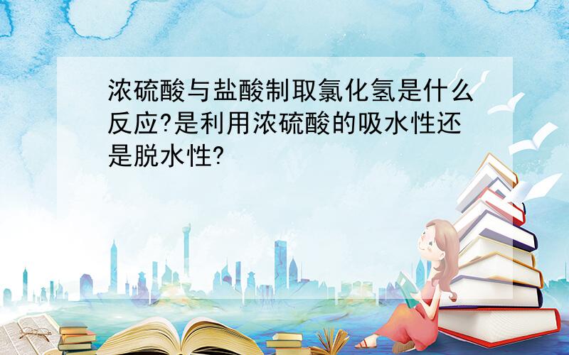 浓硫酸与盐酸制取氯化氢是什么反应?是利用浓硫酸的吸水性还是脱水性?