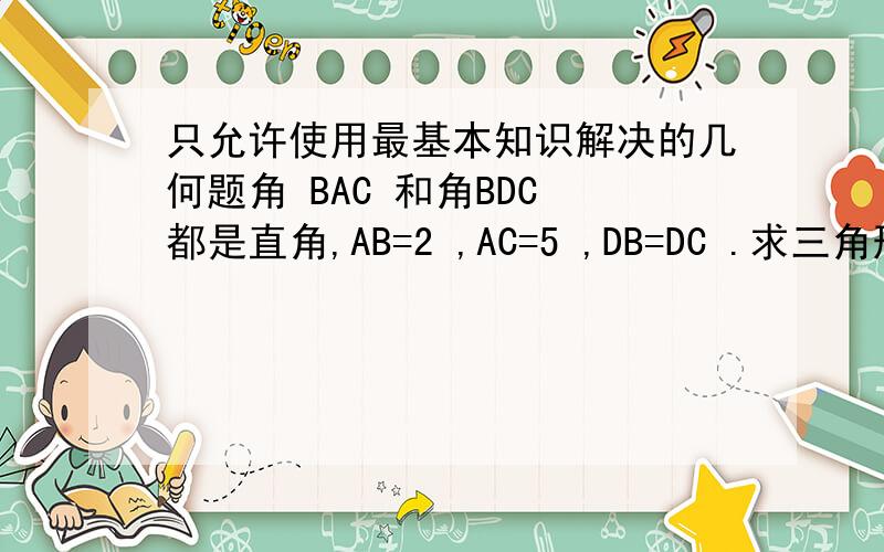 只允许使用最基本知识解决的几何题角 BAC 和角BDC 都是直角,AB=2 ,AC=5 ,DB=DC .求三角形 ABD的面积.希望有纯几何证明.要求：只准使用全等的判定（SSS、SAS、ASA等）,等腰三角形的简单性质,平行四