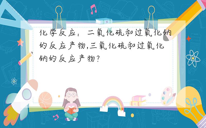 化学反应：二氧化硫和过氧化钠的反应产物,三氧化硫和过氧化钠的反应产物?