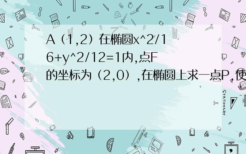 A（1,2）在椭圆x^2/16+y^2/12=1内,点F的坐标为（2,0）,在椭圆上求一点P,使|PA|+2|PF|最小求详细过程