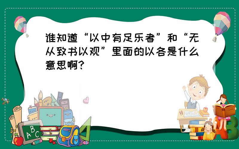 谁知道“以中有足乐者”和“无从致书以观”里面的以各是什么意思啊?