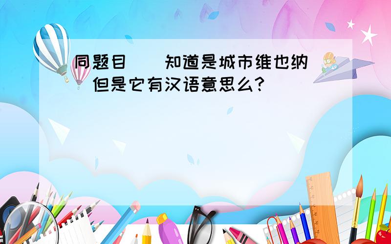 同题目``知道是城市维也纳``但是它有汉语意思么?