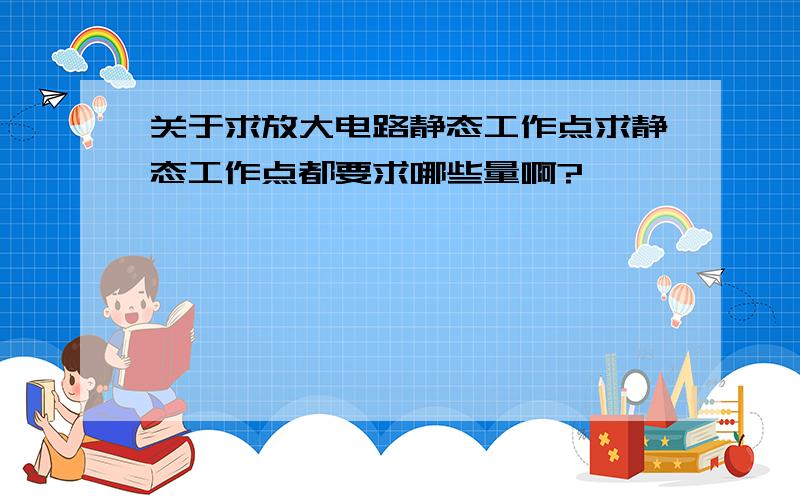 关于求放大电路静态工作点求静态工作点都要求哪些量啊?