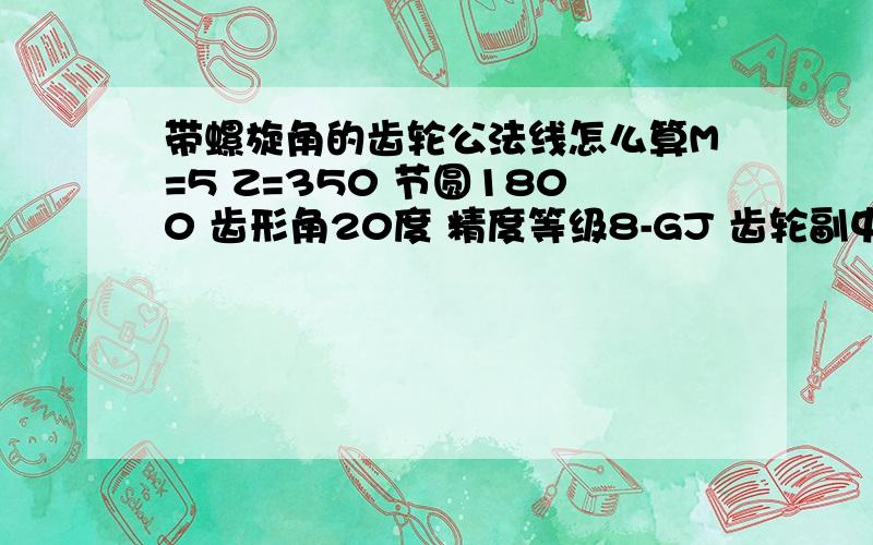 带螺旋角的齿轮公法线怎么算M=5 Z=350 节圆1800 齿形角20度 精度等级8-GJ 齿轮副中心距1015.315 求跨齿数 公法线 还有 和这个配的齿轮齿数Z=45 这个齿轮 应该怎么画啊?