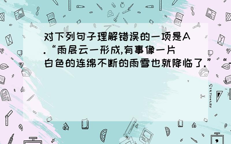 对下列句子理解错误的一项是A.“雨层云一形成,有事像一片白色的连绵不断的雨雪也就降临了.”“一”和“就”这对关联词,说明“雨层云”是雨雪很快来临的标志、预兆B.“卷云丝丝缕缕的