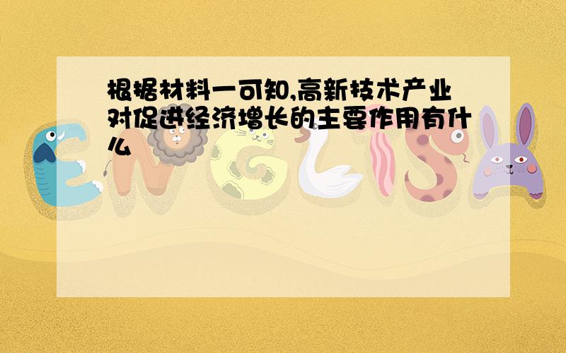 根据材料一可知,高新技术产业对促进经济增长的主要作用有什么